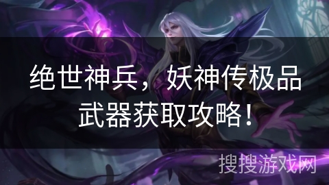 绝世神兵，妖神传极品武器获取攻略！