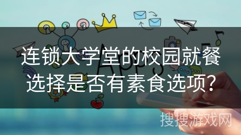 连锁大学堂的校园就餐选择是否有素食选项? 连锁大学堂的校园就餐选择是否有素食选项?