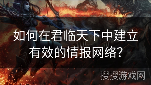 如何在君临天下中建立有效的情报网络？