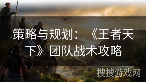 策略与规划：《王者天下》团队战术攻略