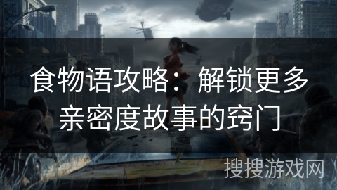 食物语攻略:解锁更多亲密度故事的窍门 食物语攻略:解锁更多亲密度故事的窍门