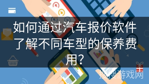 如何通过汽车报价软件了解不同车型的保养费用？