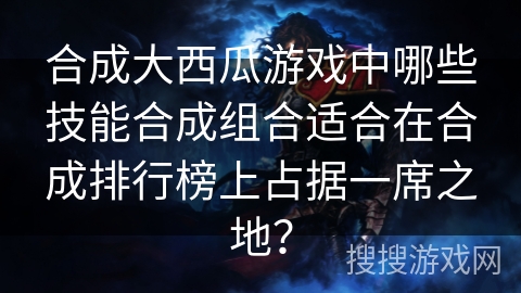 合成大西瓜游戏中哪些技能合成组合适合在合成排行榜上占据一席之地？