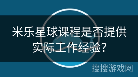 米乐星球课程是否提供实际工作经验？