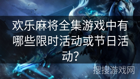 欢乐麻将全集游戏中有哪些限时活动或节日活动？