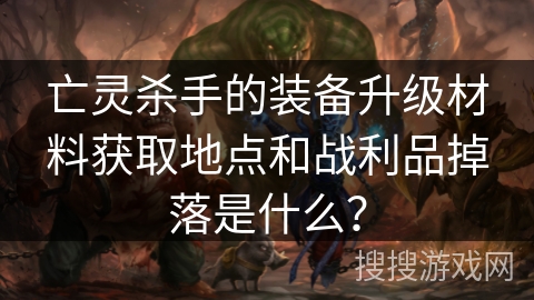 亡灵杀手的装备升级材料获取地点和战利品掉落是什么? 亡灵杀手的装备升级材料获取地点和战利品掉落是什么?