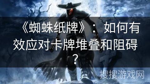 《蜘蛛纸牌》:如何有效应对卡牌堆叠和阻碍? 《蜘蛛纸牌》:如何有效应对卡牌堆叠和阻碍?