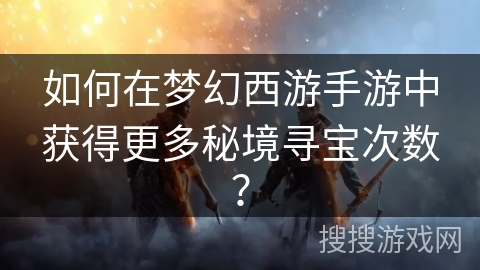 如何在梦幻西游手游中获得更多秘境寻宝次数？