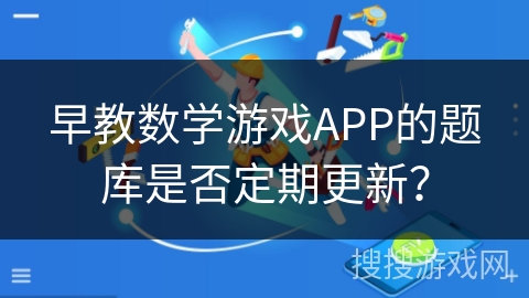 早教数学游戏APP的题库是否定期更新？