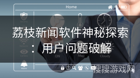 荔枝新闻软件神秘探索：用户问题破解