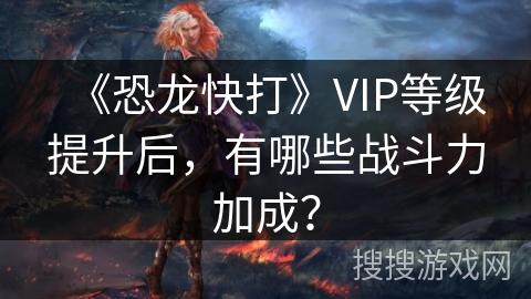 《恐龙快打》VIP等级提升后,有哪些战斗力加成? 《恐龙快打》VIP等级提升后,有哪些战斗力加成?