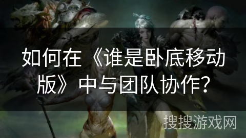 如何在《谁是卧底移动版》中与团队协作? 如何在《谁是卧底移动版》中与团队协作?