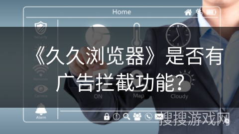 《久久浏览器》是否有广告拦截功能? 《久久浏览器》是否有广告拦截功能?