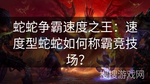 蛇蛇争霸速度之王：速度型蛇蛇如何称霸竞技场？