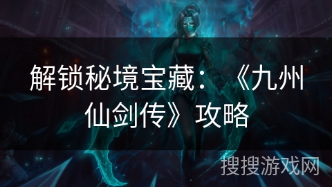 解锁秘境宝藏：《九州仙剑传》攻略