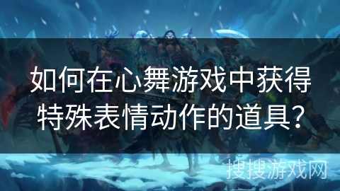 如何在心舞游戏中获得特殊表情动作的道具？