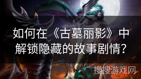 如何在《古墓丽影》中解锁隐藏的故事剧情? 如何在《古墓丽影》中解锁隐藏的故事剧情?