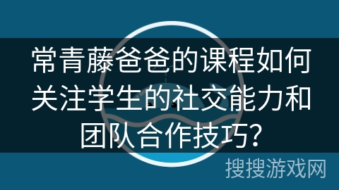 常青藤爸爸的课程如何关注学生的社交能力和团队合作技巧？