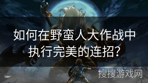 如何在野蛮人大作战中执行完美的连招？