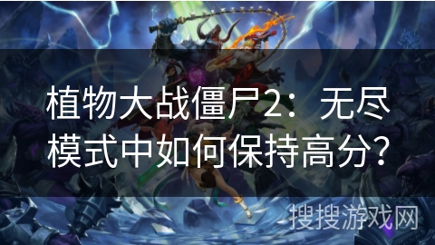 植物大战僵尸2：无尽模式中如何保持高分？