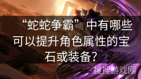 “蛇蛇争霸”中有哪些可以提升角色属性的宝石或装备？