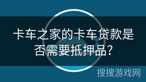 卡车之家的卡车贷款是否需要抵押品？
