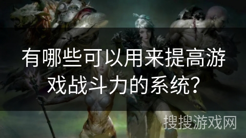 有哪些可以用来提高游戏战斗力的系统？