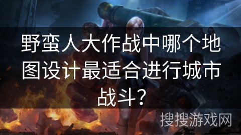 野蛮人大作战中哪个地图设计最适合进行城市战斗？