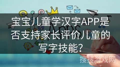 宝宝儿童学汉字APP是否支持家长评价儿童的写字技能？