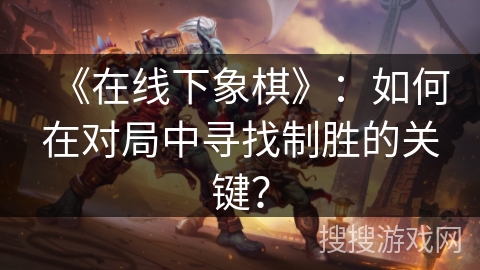 《在线下象棋》：如何在对局中寻找制胜的关键？