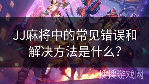 JJ麻将中的常见错误和解决方法是什么？