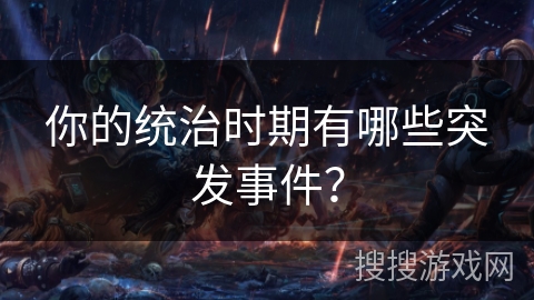 你的统治时期有哪些突发事件？