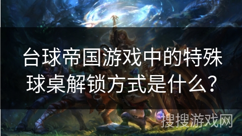 台球帝国游戏中的特殊球桌解锁方式是什么？