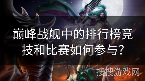 巅峰战舰中的排行榜竞技和比赛如何参与？