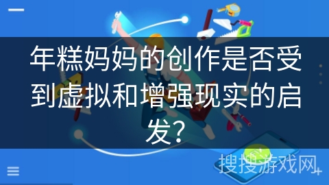 年糕妈妈的创作是否受到虚拟和增强现实的启发? 年糕妈妈的创作是否受到虚拟和增强现实的启发?