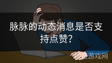 脉脉的动态消息是否支持点赞? 脉脉的动态消息是否支持点赞?