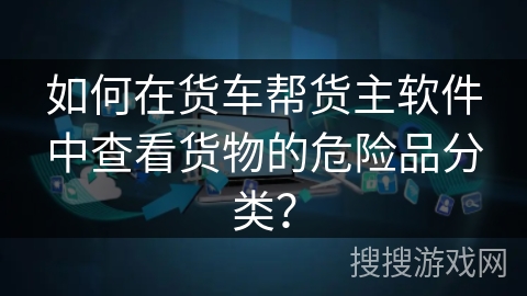 如何在货车帮货主软件中查看货物的危险品分类？