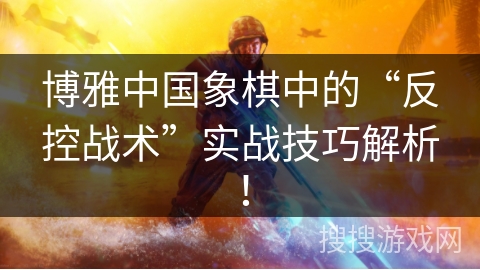 博雅中国象棋中的“反控战术”实战技巧解析！