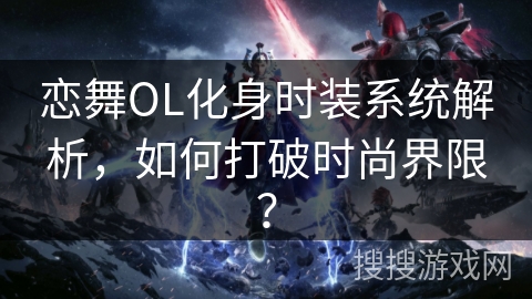 恋舞OL化身时装系统解析，如何打破时尚界限？