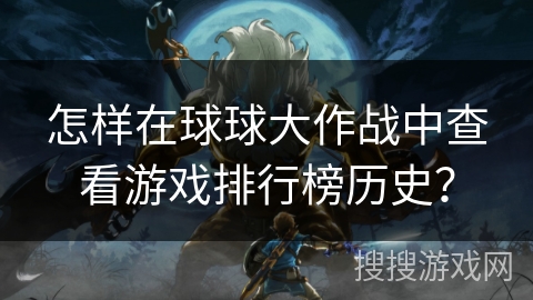 怎样在球球大作战中查看游戏排行榜历史? 怎样在球球大作战中查看游戏排行榜历史?