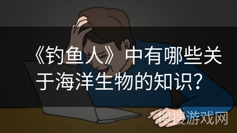 《钓鱼人》中有哪些关于海洋生物的知识？