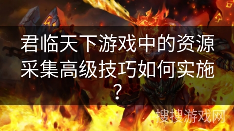 君临天下游戏中的资源采集高级技巧如何实施？