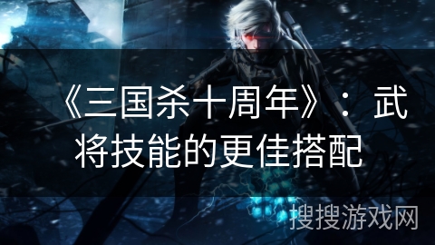 《三国杀十周年》：武将技能的更佳搭配