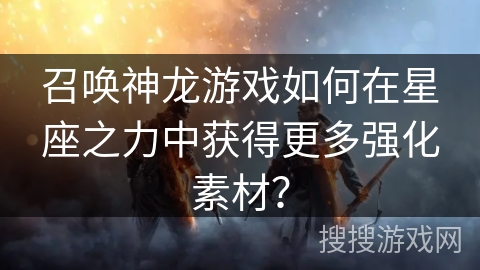 召唤神龙游戏如何在星座之力中获得更多强化素材？
