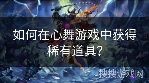 如何在心舞游戏中获得稀有道具? 如何在心舞游戏中获得稀有道具?