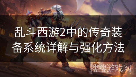 乱斗西游2中的传奇装备系统详解与强化方法