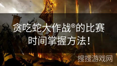 贪吃蛇大作战®的比赛时间掌握方法！
