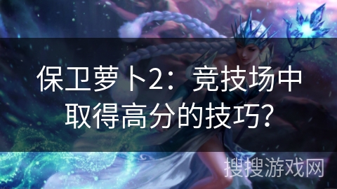 保卫萝卜2：竞技场中取得高分的技巧？