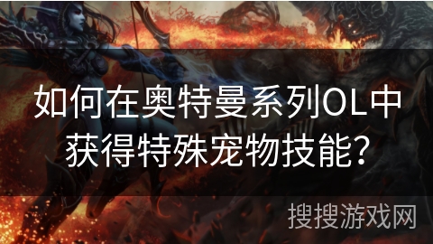 如何在奥特曼系列OL中获得特殊宠物技能? 如何在奥特曼系列OL中获得特殊宠物技能?