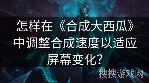 怎样在《合成大西瓜》中调整合成速度以适应屏幕变化? 怎样在《合成大西瓜》中调整合成速度以适应屏幕变化?
